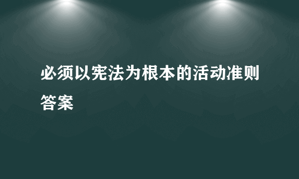 必须以宪法为根本的活动准则答案