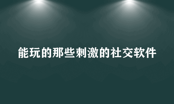 能玩的那些刺激的社交软件