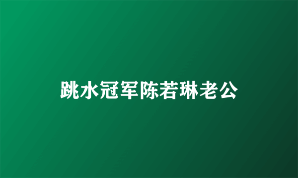 跳水冠军陈若琳老公