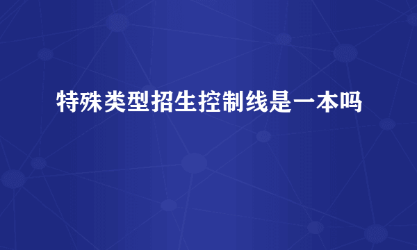 特殊类型招生控制线是一本吗