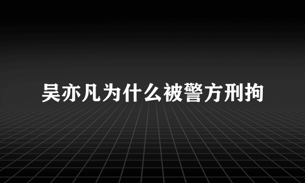 吴亦凡为什么被警方刑拘