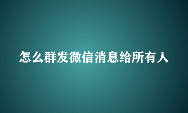 怎么群发微信消息给所有人