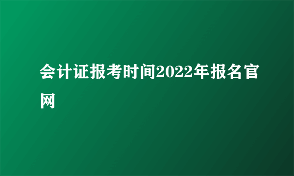 会计证报考时间2022年报名官网