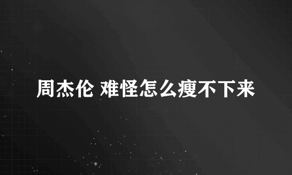 周杰伦 难怪怎么瘦不下来