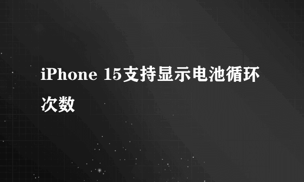 iPhone 15支持显示电池循环次数