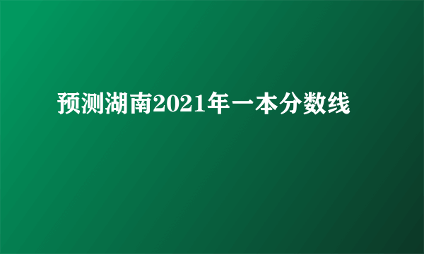 预测湖南2021年一本分数线