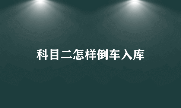 科目二怎样倒车入库