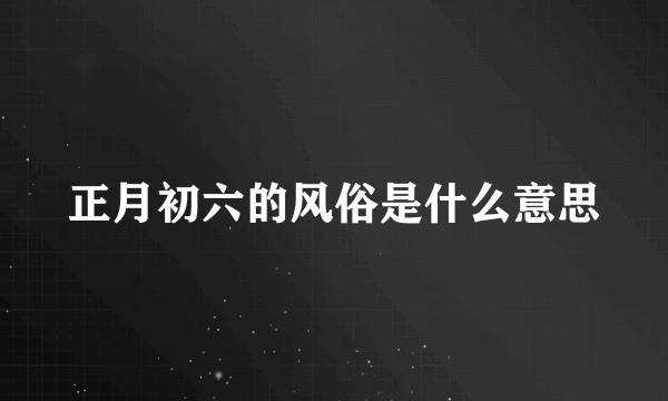 正月初六的风俗是什么意思