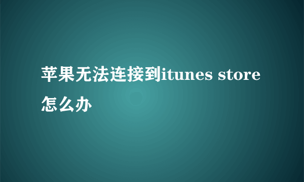 苹果无法连接到itunes store怎么办