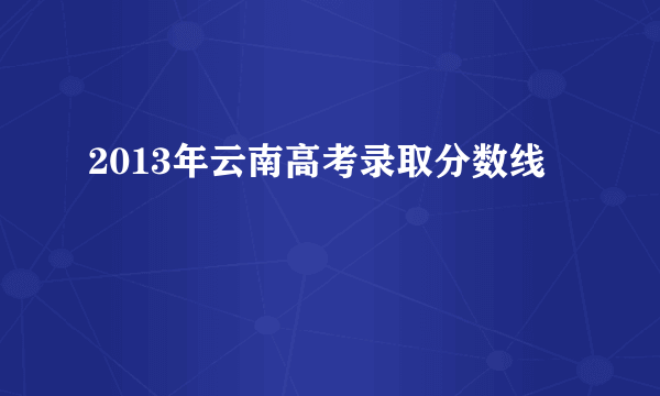 2013年云南高考录取分数线