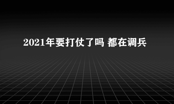 2021年要打仗了吗 都在调兵