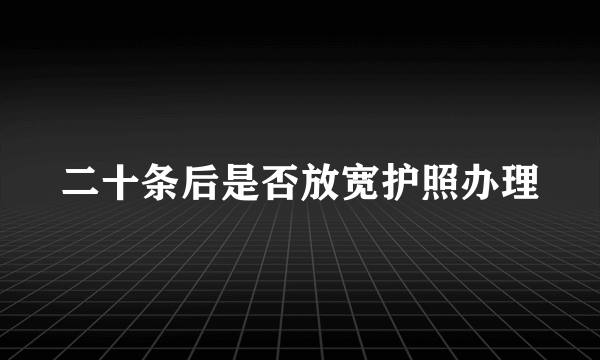 二十条后是否放宽护照办理