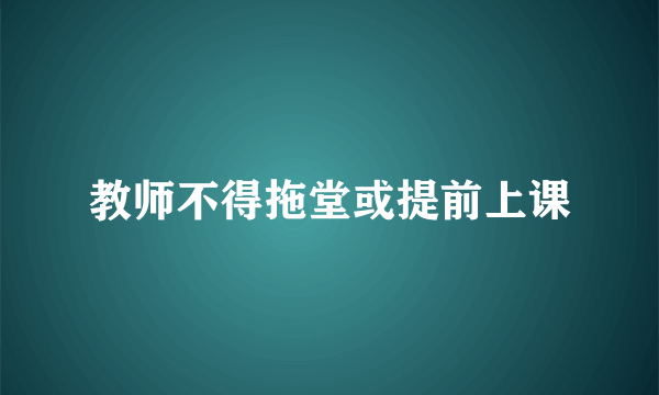 教师不得拖堂或提前上课