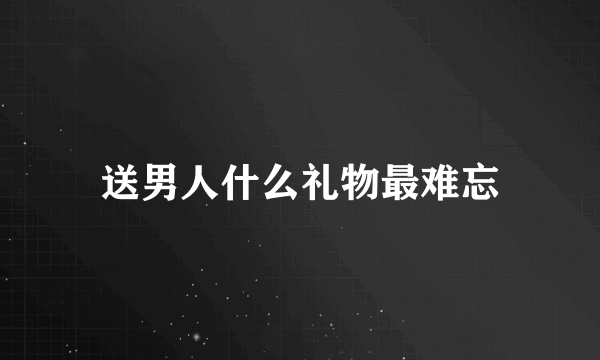 送男人什么礼物最难忘