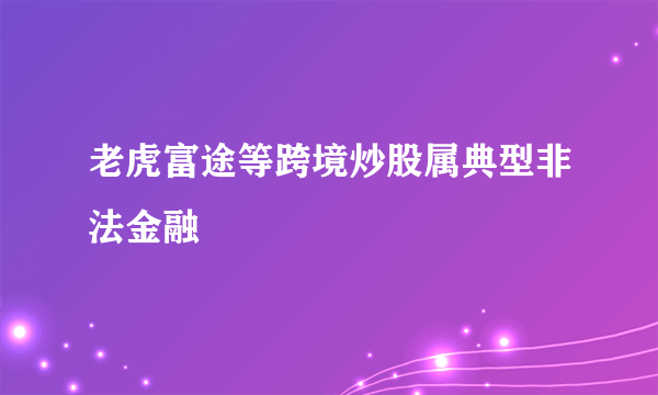 老虎富途等跨境炒股属典型非法金融