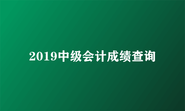 2019中级会计成绩查询