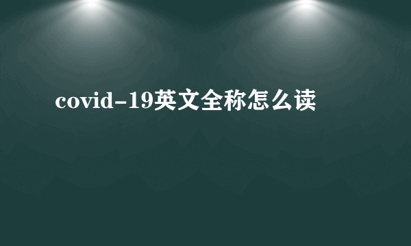 covid-19英文全称怎么读