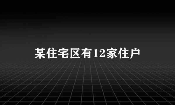 某住宅区有12家住户