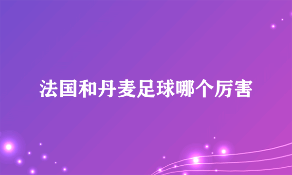 法国和丹麦足球哪个厉害