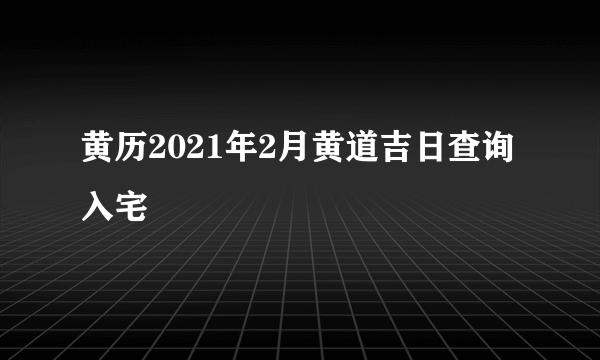 黄历2021年2月黄道吉日查询入宅