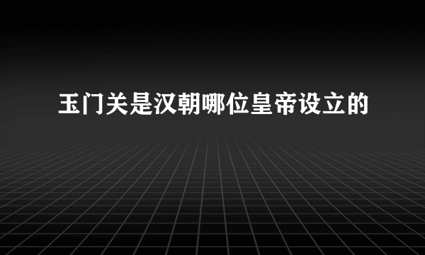 玉门关是汉朝哪位皇帝设立的