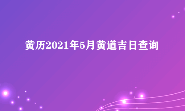 黄历2021年5月黄道吉日查询