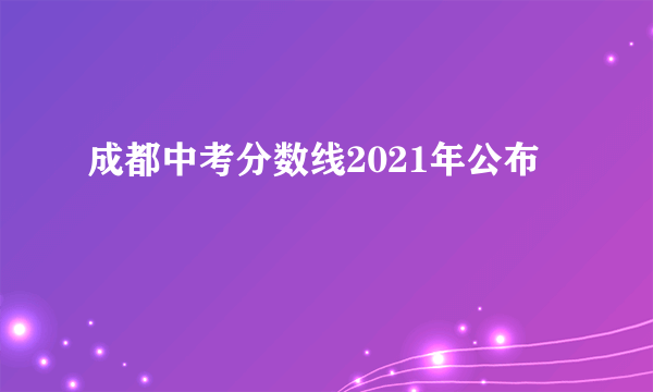 成都中考分数线2021年公布