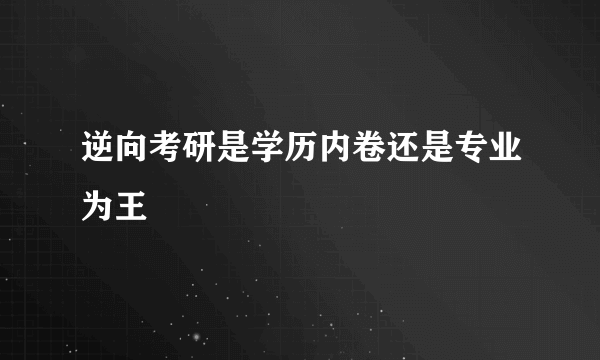 逆向考研是学历内卷还是专业为王