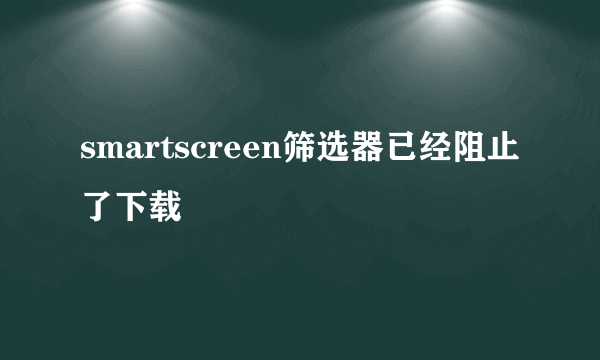 smartscreen筛选器已经阻止了下载