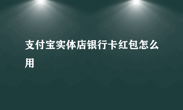 支付宝实体店银行卡红包怎么用