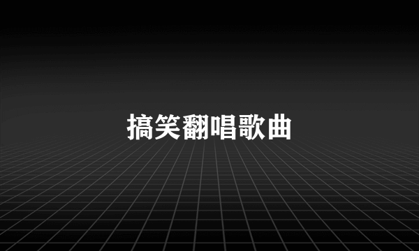 搞笑翻唱歌曲