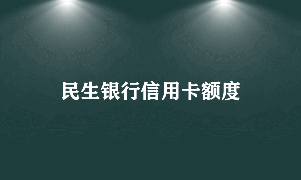 民生银行信用卡额度