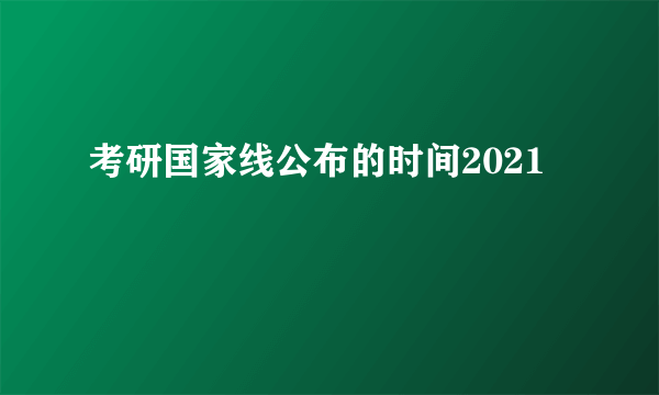 考研国家线公布的时间2021