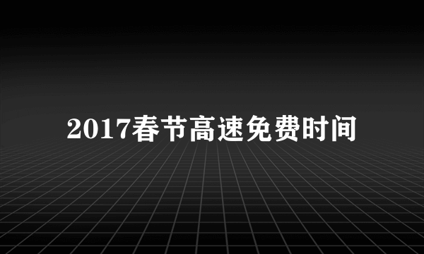 2017春节高速免费时间