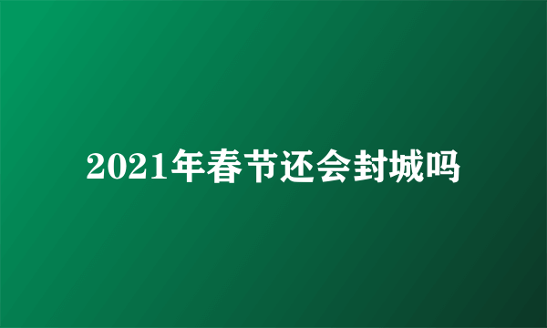 2021年春节还会封城吗