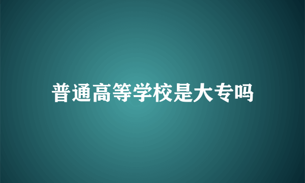 普通高等学校是大专吗