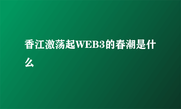 香江激荡起WEB3的春潮是什么