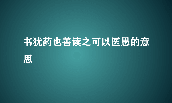 书犹药也善读之可以医愚的意思