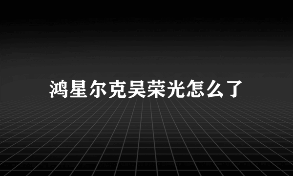 鸿星尔克吴荣光怎么了