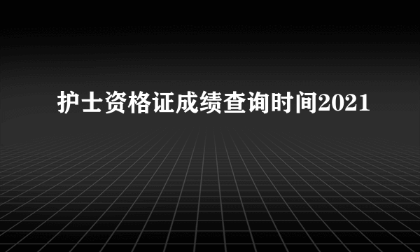 护士资格证成绩查询时间2021