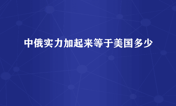 中俄实力加起来等于美国多少