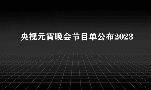 央视元宵晚会节目单公布2023