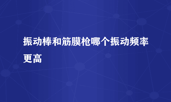 振动棒和筋膜枪哪个振动频率更高