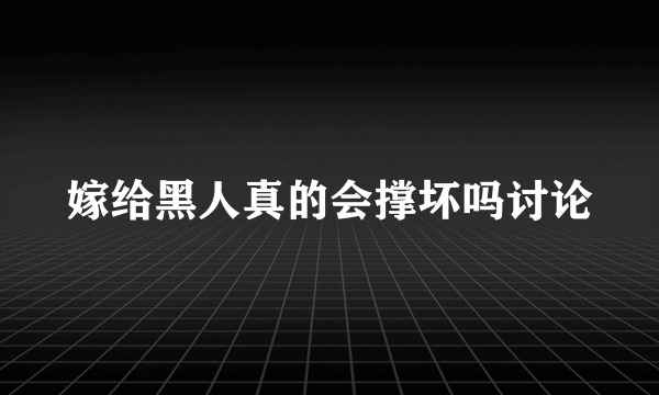 嫁给黑人真的会撑坏吗讨论