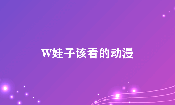 W娃子该看的动漫