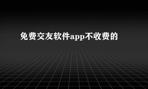 免费交友软件app不收费的