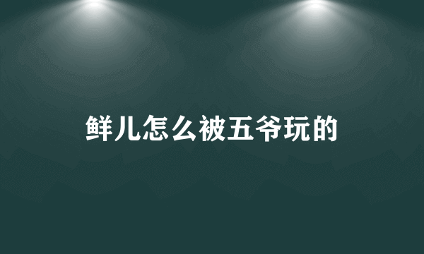 鲜儿怎么被五爷玩的