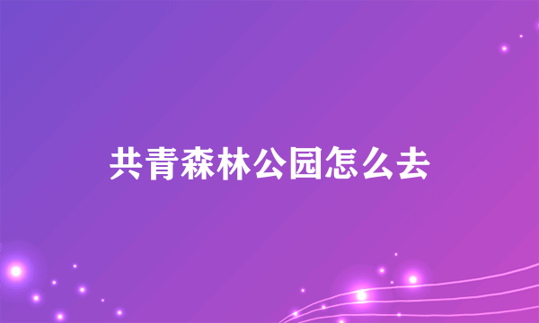 共青森林公园怎么去