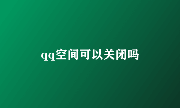 qq空间可以关闭吗