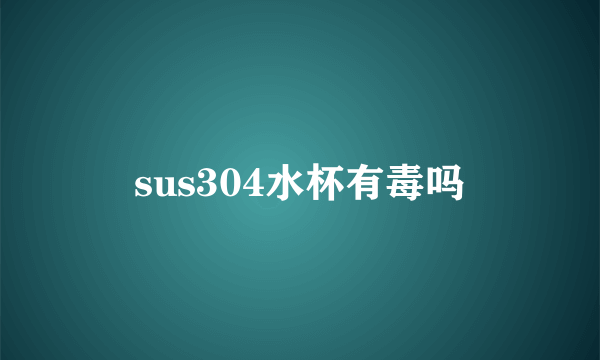 sus304水杯有毒吗